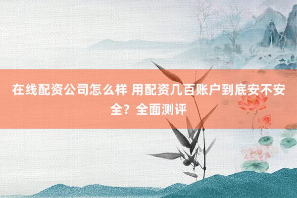 在线配资公司怎么样 用配资几百账户到底安不安全?全面测评