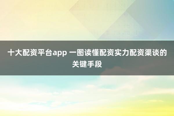十大配资平台app 一图读懂配资实力配资渠谈的关键手段